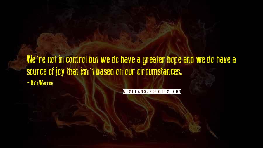Rick Warren Quotes: We're not in control but we do have a greater hope and we do have a source of joy that isn't based on our circumstances.