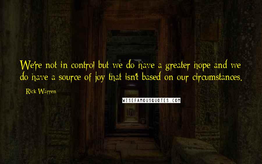 Rick Warren Quotes: We're not in control but we do have a greater hope and we do have a source of joy that isn't based on our circumstances.