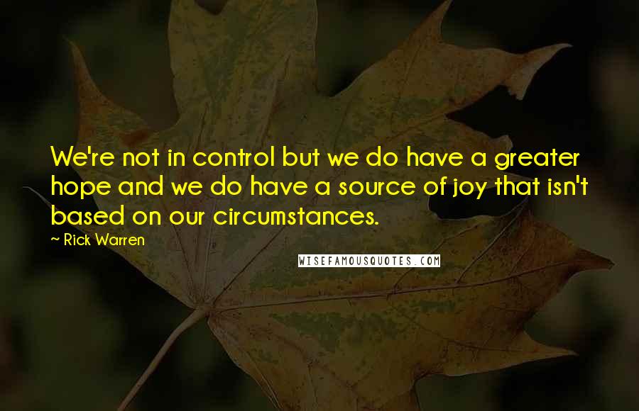 Rick Warren Quotes: We're not in control but we do have a greater hope and we do have a source of joy that isn't based on our circumstances.