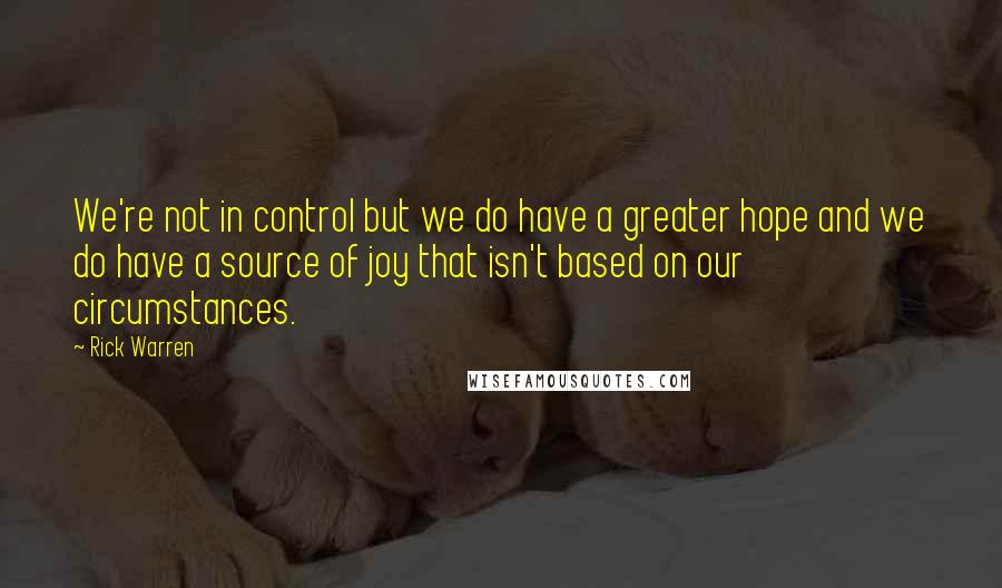 Rick Warren Quotes: We're not in control but we do have a greater hope and we do have a source of joy that isn't based on our circumstances.