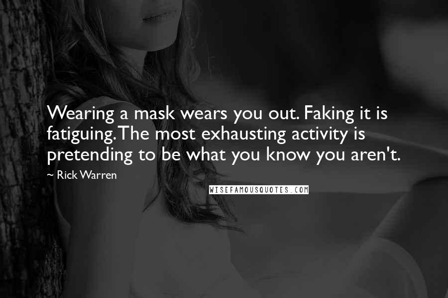 Rick Warren Quotes: Wearing a mask wears you out. Faking it is fatiguing. The most exhausting activity is pretending to be what you know you aren't.