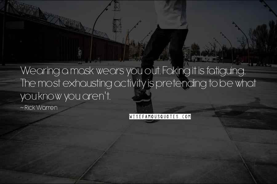 Rick Warren Quotes: Wearing a mask wears you out. Faking it is fatiguing. The most exhausting activity is pretending to be what you know you aren't.