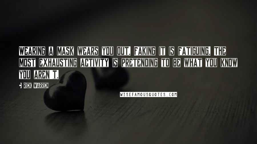 Rick Warren Quotes: Wearing a mask wears you out. Faking it is fatiguing. The most exhausting activity is pretending to be what you know you aren't.