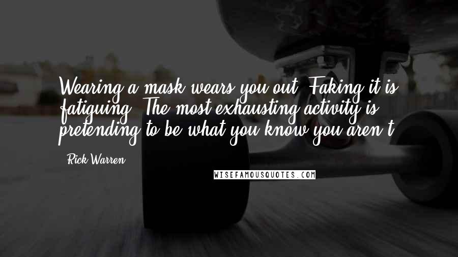 Rick Warren Quotes: Wearing a mask wears you out. Faking it is fatiguing. The most exhausting activity is pretending to be what you know you aren't.