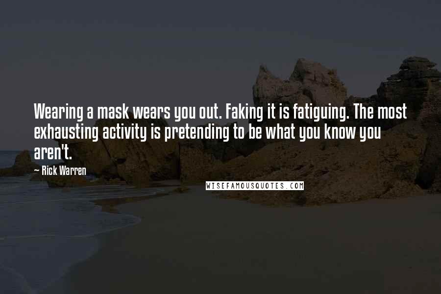 Rick Warren Quotes: Wearing a mask wears you out. Faking it is fatiguing. The most exhausting activity is pretending to be what you know you aren't.