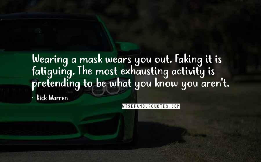 Rick Warren Quotes: Wearing a mask wears you out. Faking it is fatiguing. The most exhausting activity is pretending to be what you know you aren't.