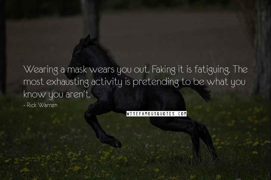 Rick Warren Quotes: Wearing a mask wears you out. Faking it is fatiguing. The most exhausting activity is pretending to be what you know you aren't.