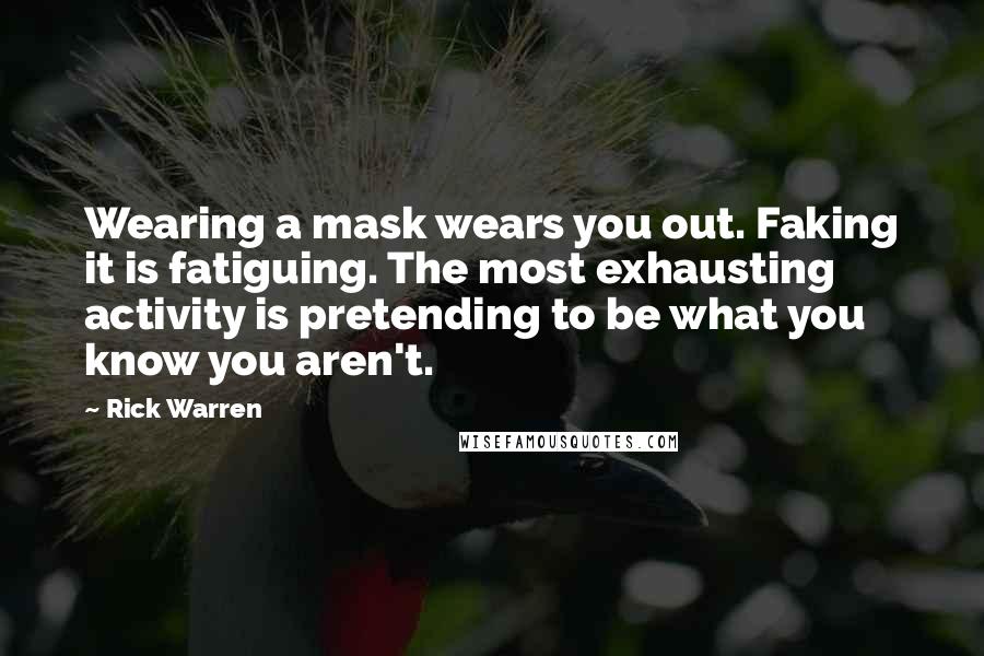 Rick Warren Quotes: Wearing a mask wears you out. Faking it is fatiguing. The most exhausting activity is pretending to be what you know you aren't.