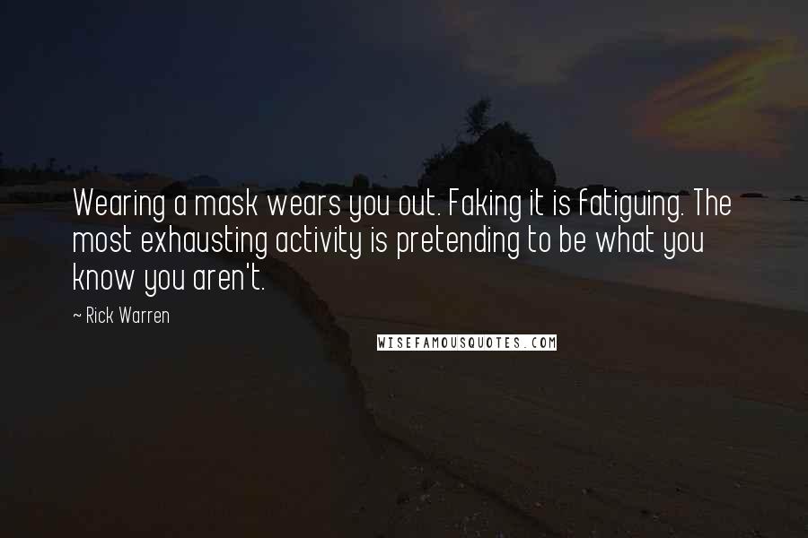 Rick Warren Quotes: Wearing a mask wears you out. Faking it is fatiguing. The most exhausting activity is pretending to be what you know you aren't.