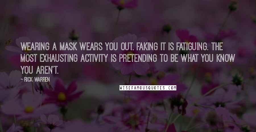 Rick Warren Quotes: Wearing a mask wears you out. Faking it is fatiguing. The most exhausting activity is pretending to be what you know you aren't.