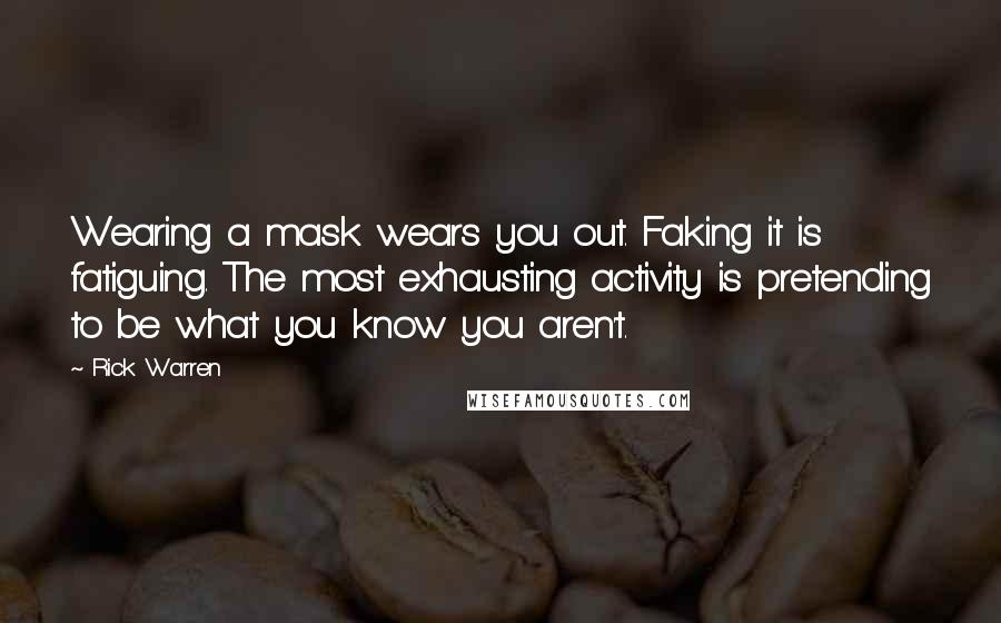 Rick Warren Quotes: Wearing a mask wears you out. Faking it is fatiguing. The most exhausting activity is pretending to be what you know you aren't.