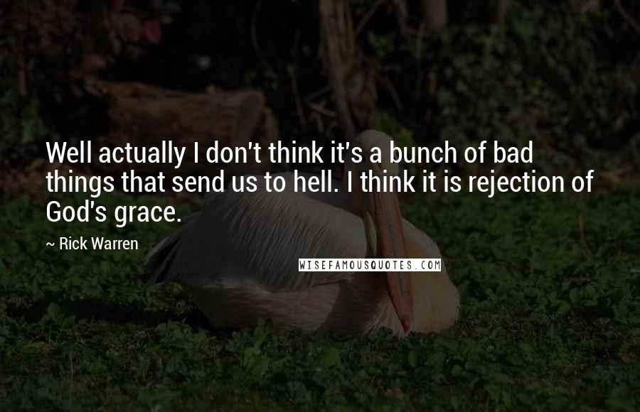 Rick Warren Quotes: Well actually I don't think it's a bunch of bad things that send us to hell. I think it is rejection of God's grace.