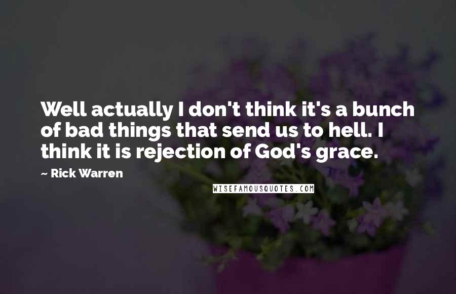 Rick Warren Quotes: Well actually I don't think it's a bunch of bad things that send us to hell. I think it is rejection of God's grace.