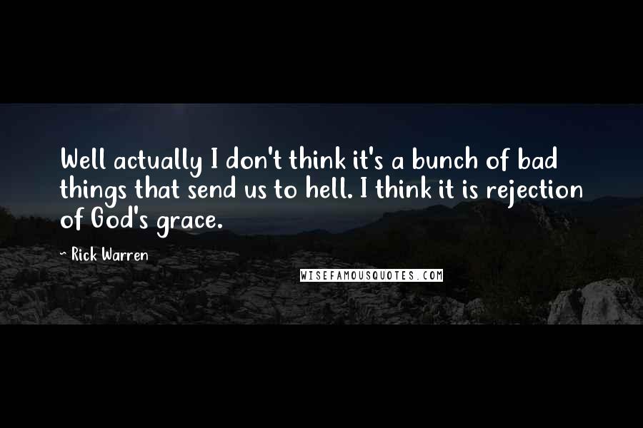 Rick Warren Quotes: Well actually I don't think it's a bunch of bad things that send us to hell. I think it is rejection of God's grace.