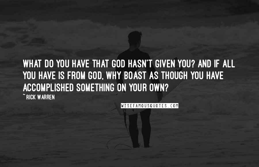 Rick Warren Quotes: What do you have that God hasn't given you? And if all you have is from God, why boast as though you have accomplished something on your own?