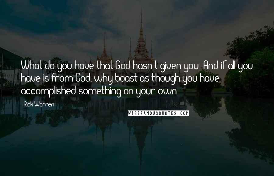 Rick Warren Quotes: What do you have that God hasn't given you? And if all you have is from God, why boast as though you have accomplished something on your own?