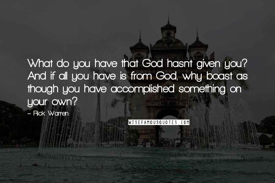Rick Warren Quotes: What do you have that God hasn't given you? And if all you have is from God, why boast as though you have accomplished something on your own?