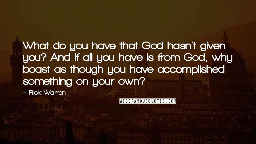 Rick Warren Quotes: What do you have that God hasn't given you? And if all you have is from God, why boast as though you have accomplished something on your own?