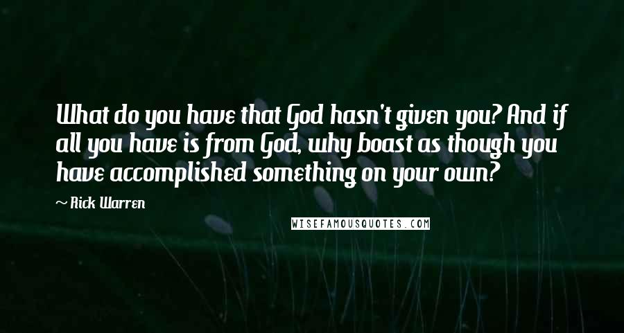 Rick Warren Quotes: What do you have that God hasn't given you? And if all you have is from God, why boast as though you have accomplished something on your own?