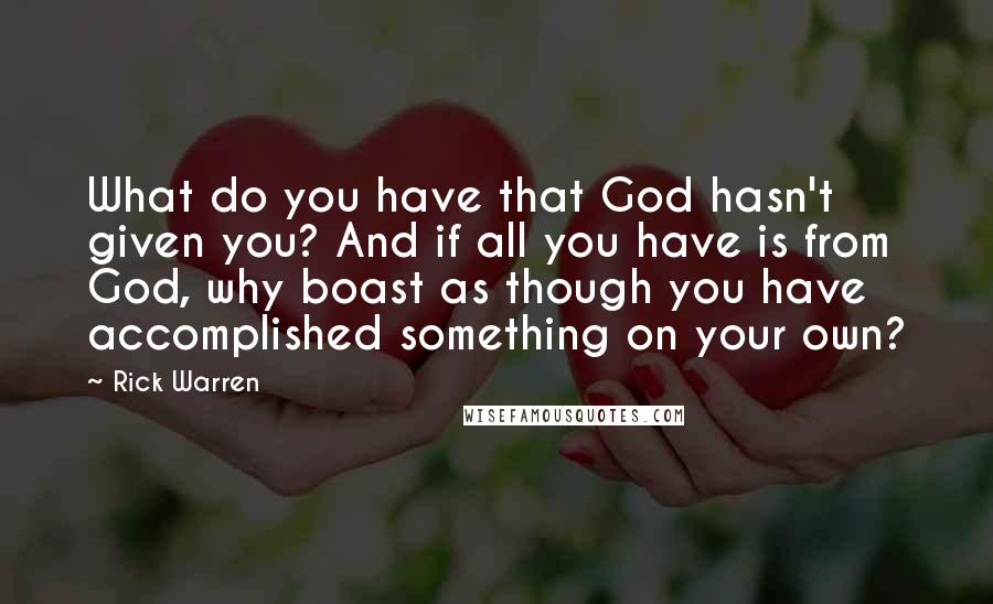 Rick Warren Quotes: What do you have that God hasn't given you? And if all you have is from God, why boast as though you have accomplished something on your own?