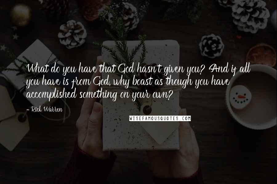 Rick Warren Quotes: What do you have that God hasn't given you? And if all you have is from God, why boast as though you have accomplished something on your own?