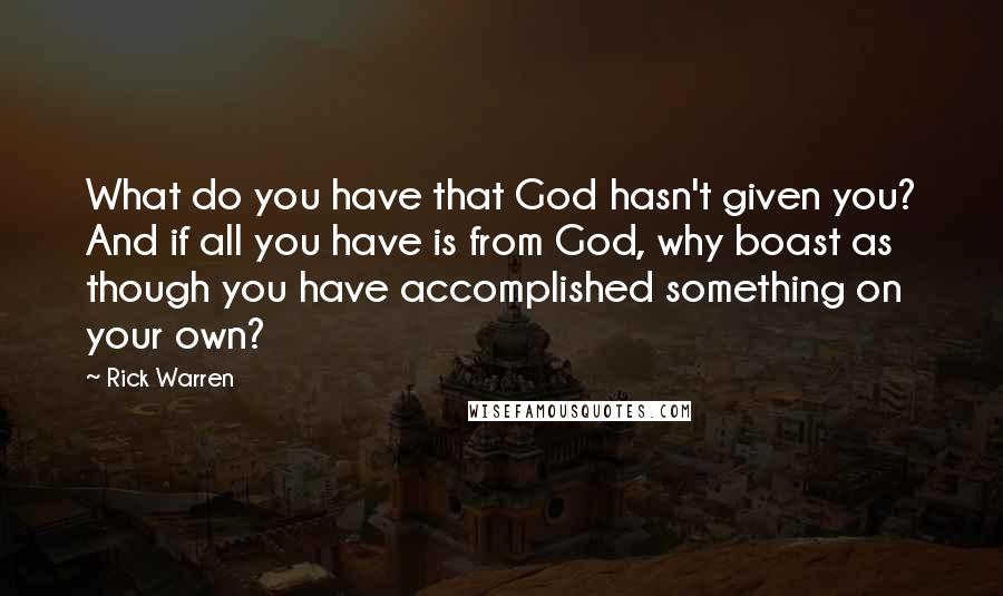 Rick Warren Quotes: What do you have that God hasn't given you? And if all you have is from God, why boast as though you have accomplished something on your own?