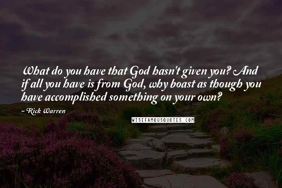 Rick Warren Quotes: What do you have that God hasn't given you? And if all you have is from God, why boast as though you have accomplished something on your own?