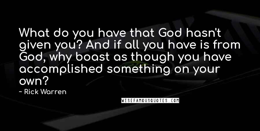 Rick Warren Quotes: What do you have that God hasn't given you? And if all you have is from God, why boast as though you have accomplished something on your own?