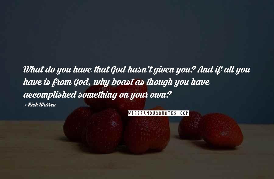 Rick Warren Quotes: What do you have that God hasn't given you? And if all you have is from God, why boast as though you have accomplished something on your own?