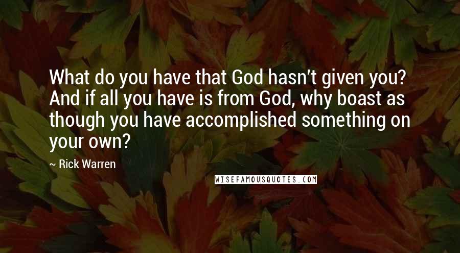 Rick Warren Quotes: What do you have that God hasn't given you? And if all you have is from God, why boast as though you have accomplished something on your own?