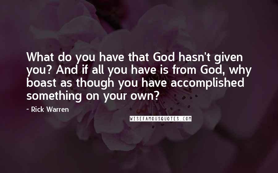 Rick Warren Quotes: What do you have that God hasn't given you? And if all you have is from God, why boast as though you have accomplished something on your own?