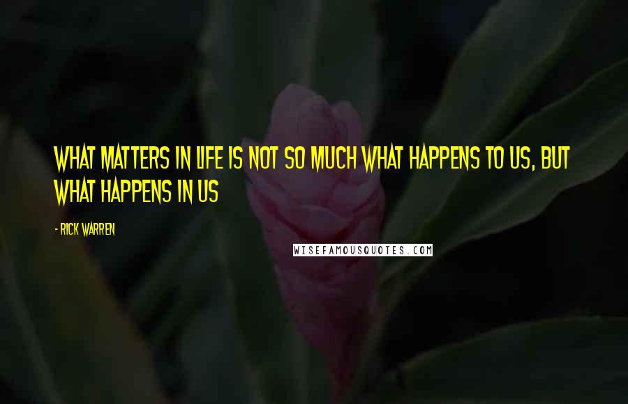 Rick Warren Quotes: What matters in life is not so much what happens to us, but what happens in us