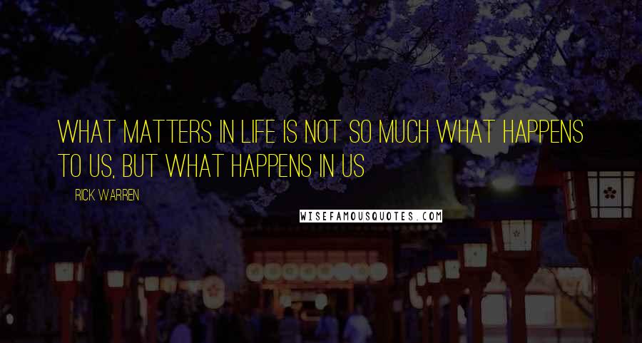 Rick Warren Quotes: What matters in life is not so much what happens to us, but what happens in us