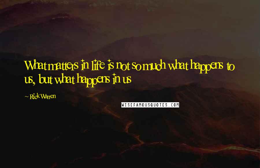 Rick Warren Quotes: What matters in life is not so much what happens to us, but what happens in us