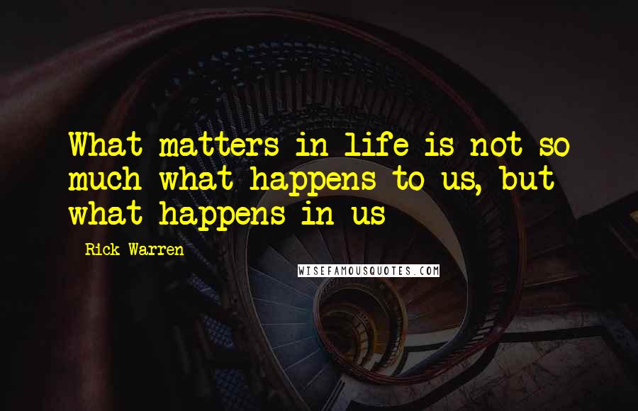 Rick Warren Quotes: What matters in life is not so much what happens to us, but what happens in us