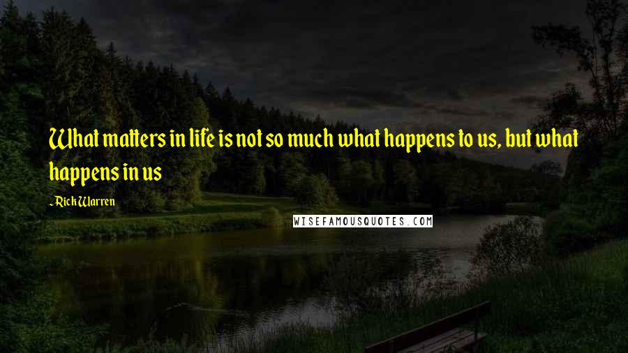 Rick Warren Quotes: What matters in life is not so much what happens to us, but what happens in us