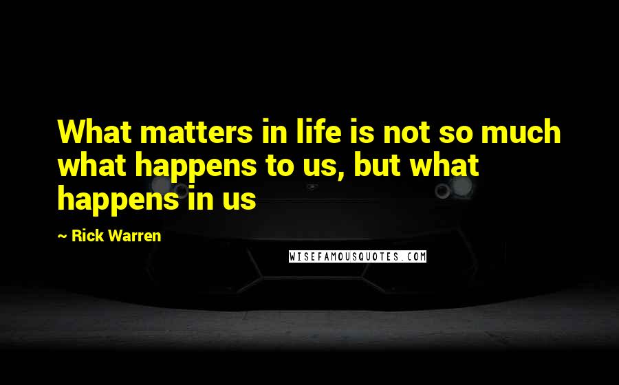 Rick Warren Quotes: What matters in life is not so much what happens to us, but what happens in us