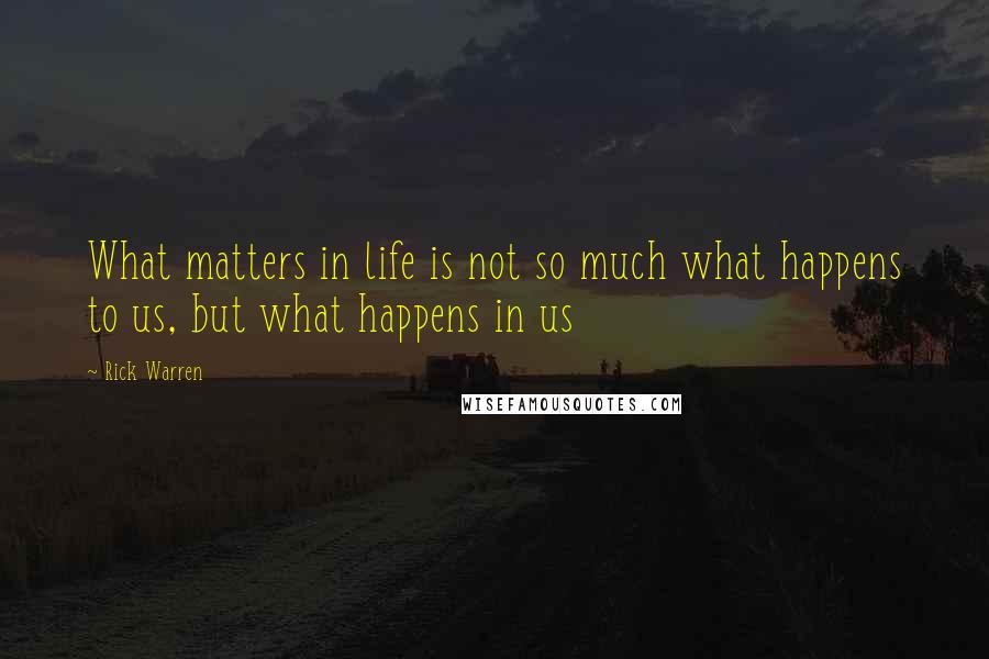 Rick Warren Quotes: What matters in life is not so much what happens to us, but what happens in us