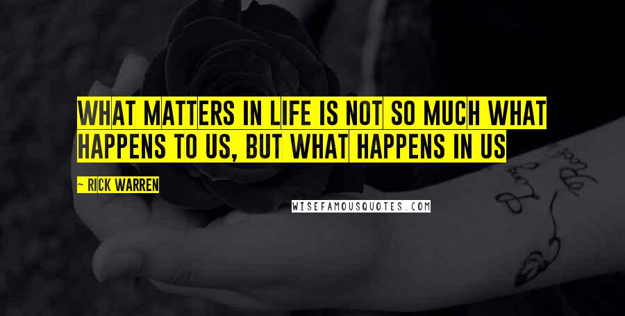 Rick Warren Quotes: What matters in life is not so much what happens to us, but what happens in us