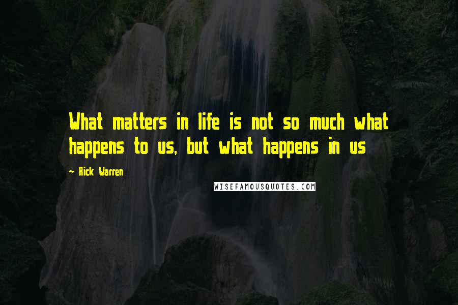 Rick Warren Quotes: What matters in life is not so much what happens to us, but what happens in us