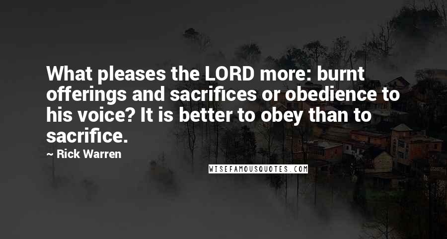 Rick Warren Quotes: What pleases the LORD more: burnt offerings and sacrifices or obedience to his voice? It is better to obey than to sacrifice.