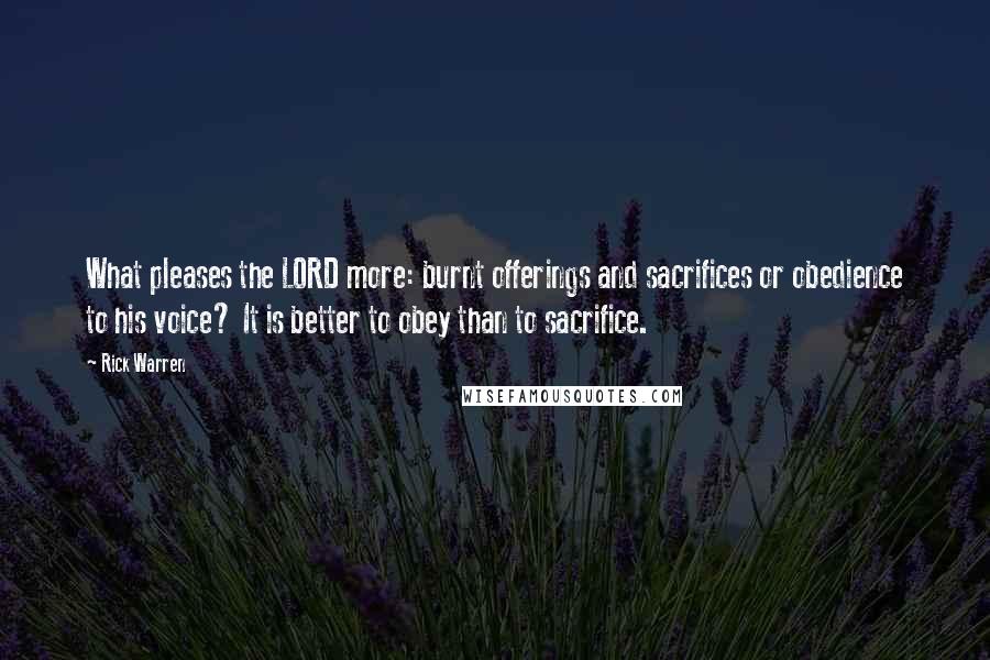 Rick Warren Quotes: What pleases the LORD more: burnt offerings and sacrifices or obedience to his voice? It is better to obey than to sacrifice.