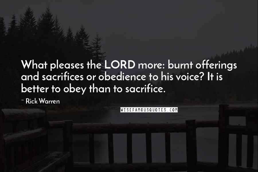 Rick Warren Quotes: What pleases the LORD more: burnt offerings and sacrifices or obedience to his voice? It is better to obey than to sacrifice.