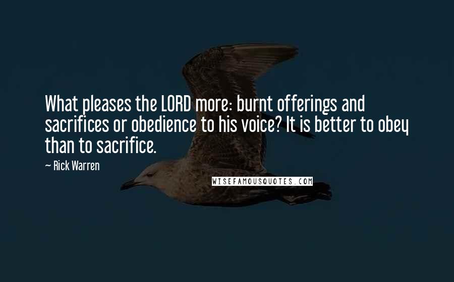 Rick Warren Quotes: What pleases the LORD more: burnt offerings and sacrifices or obedience to his voice? It is better to obey than to sacrifice.