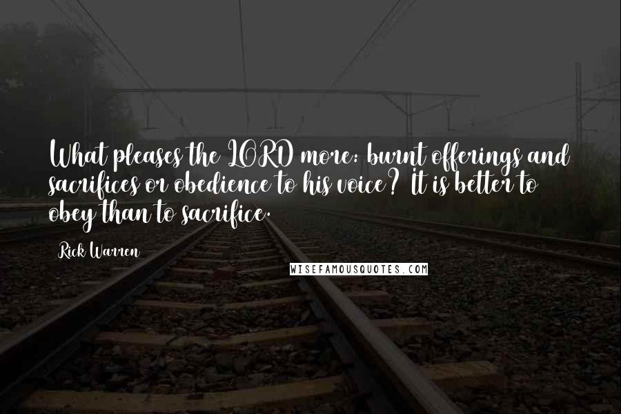 Rick Warren Quotes: What pleases the LORD more: burnt offerings and sacrifices or obedience to his voice? It is better to obey than to sacrifice.