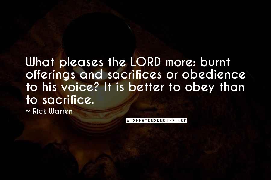Rick Warren Quotes: What pleases the LORD more: burnt offerings and sacrifices or obedience to his voice? It is better to obey than to sacrifice.