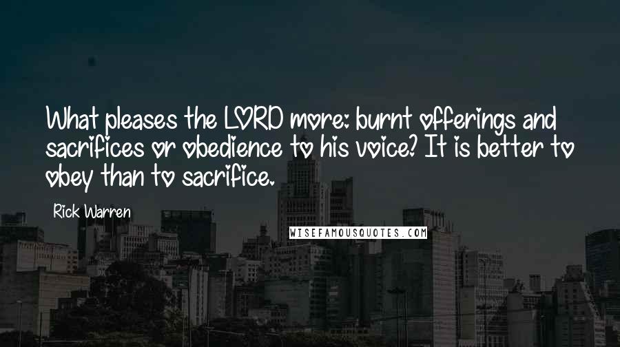 Rick Warren Quotes: What pleases the LORD more: burnt offerings and sacrifices or obedience to his voice? It is better to obey than to sacrifice.