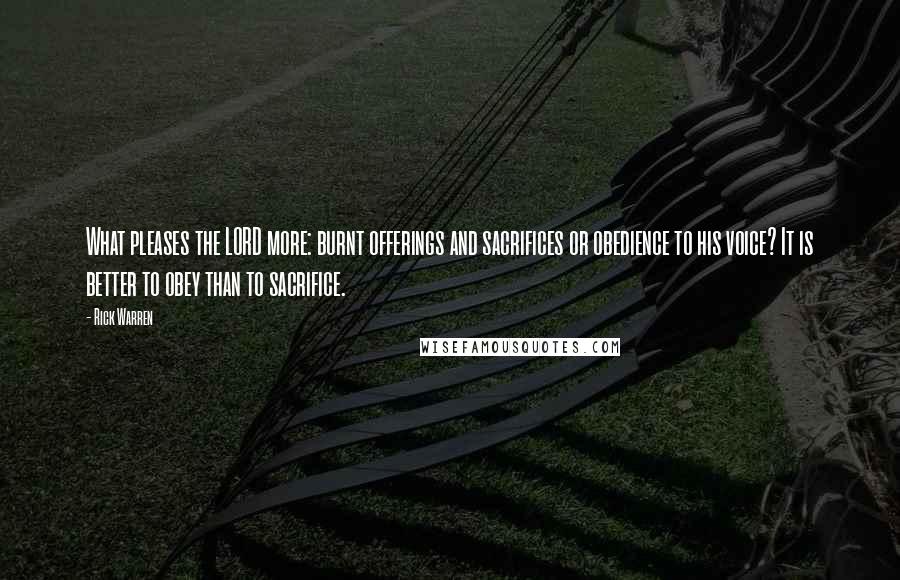 Rick Warren Quotes: What pleases the LORD more: burnt offerings and sacrifices or obedience to his voice? It is better to obey than to sacrifice.