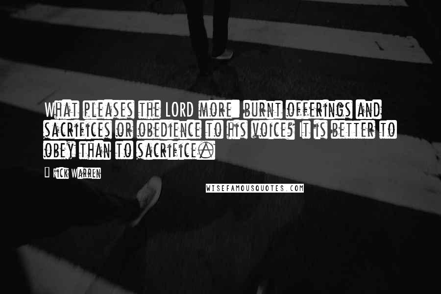 Rick Warren Quotes: What pleases the LORD more: burnt offerings and sacrifices or obedience to his voice? It is better to obey than to sacrifice.