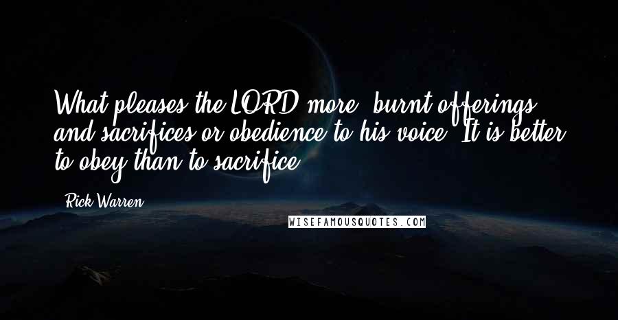 Rick Warren Quotes: What pleases the LORD more: burnt offerings and sacrifices or obedience to his voice? It is better to obey than to sacrifice.